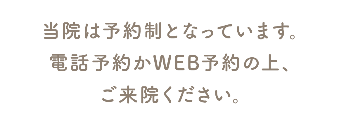 当院は完全予約制です。お電話またはWEBよりご予約のうえ、ご来院ください。